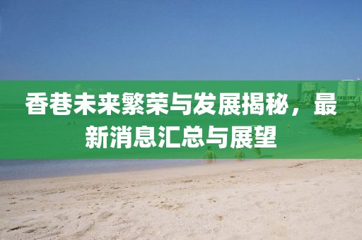 香巷未来繁荣与发展揭秘，最新消息汇总与展望