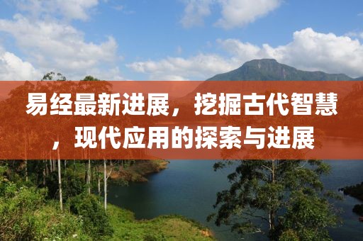 易经最新进展，挖掘古代智慧，现代应用的探索与进展