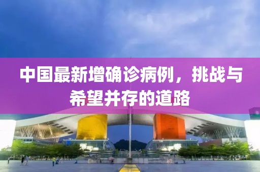 中国最新增确诊病例，挑战与希望并存的道路
