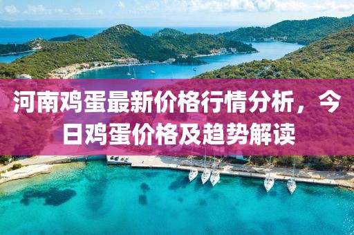 河南鸡蛋最新价格行情分析，今日鸡蛋价格及趋势解读