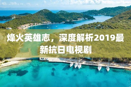 烽火英雄志，深度解析2019最新抗日电视剧