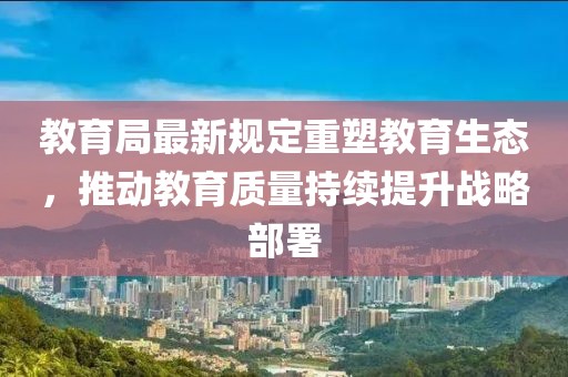 教育局最新规定重塑教育生态，推动教育质量持续提升战略部署