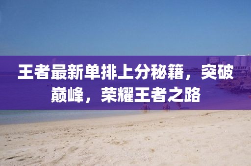 王者最新单排上分秘籍，突破巅峰，荣耀王者之路