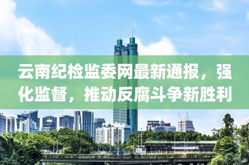 云南纪检监委网最新通报，强化监督，推动反腐斗争新胜利