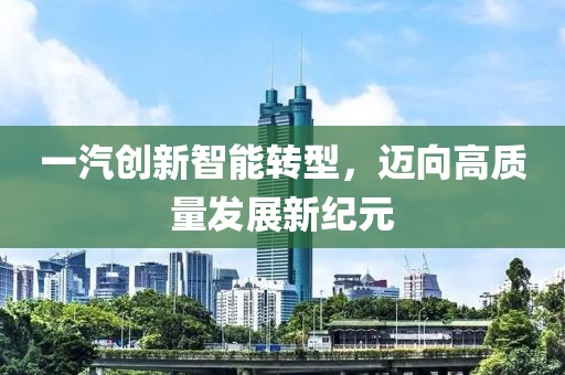 一汽创新智能转型，迈向高质量发展新纪元