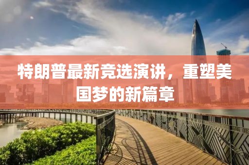 特朗普最新竞选演讲，重塑美国梦的新篇章