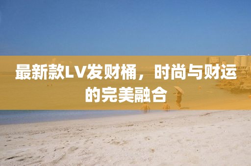 最新款LV发财桶，时尚与财运的完美融合