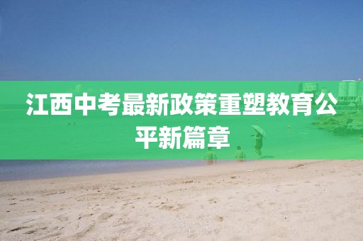 江西中考最新政策重塑教育公平新篇章