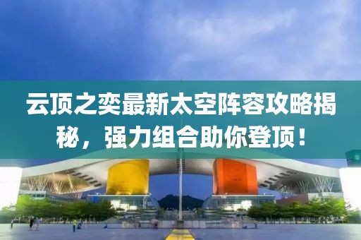 云顶之奕最新太空阵容攻略揭秘，强力组合助你登顶！