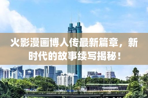 火影漫画博人传最新篇章，新时代的故事续写揭秘！