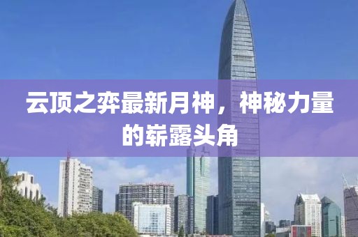 云顶之弈最新月神，神秘力量的崭露头角