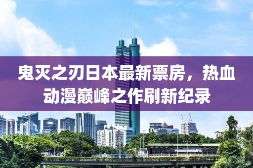 鬼灭之刃日本最新票房，热血动漫巅峰之作刷新纪录
