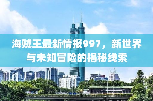 海贼王最新情报997，新世界与未知冒险的揭秘线索