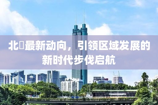 北滘最新动向，引领区域发展的新时代步伐启航