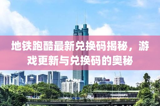 地铁跑酷最新兑换码揭秘，游戏更新与兑换码的奥秘
