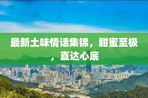 最新土味情话集锦，甜蜜至极，直达心底