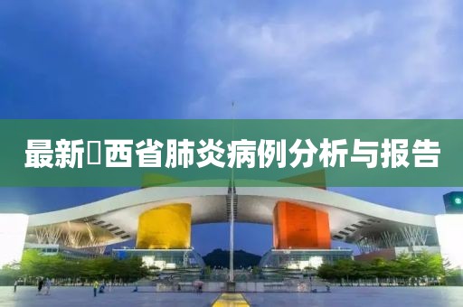 最新冮西省肺炎病例分析与报告