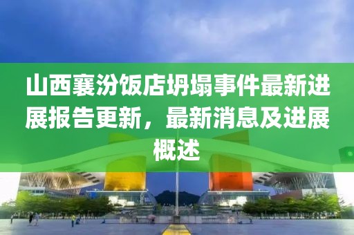 山西襄汾饭店坍塌事件最新进展报告更新，最新消息及进展概述