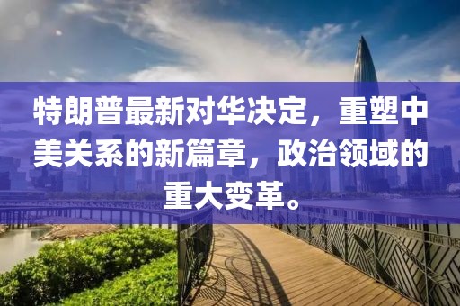 特朗普最新对华决定，重塑中美关系的新篇章，政治领域的重大变革。