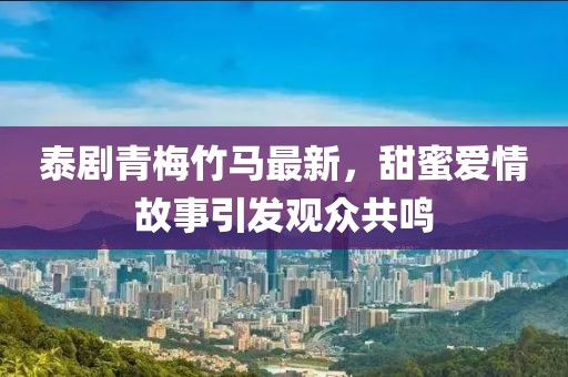 泰剧青梅竹马最新，甜蜜爱情故事引发观众共鸣