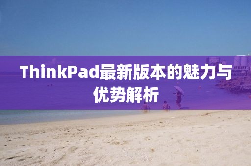 ThinkPad最新版本的魅力与优势解析