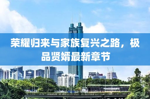 荣耀归来与家族复兴之路，极品贤婿最新章节