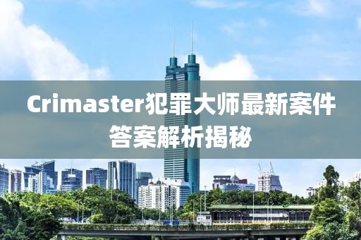 Crimaster犯罪大师最新案件答案解析揭秘
