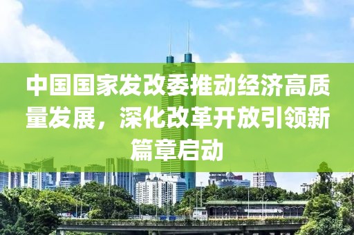 中国国家发改委推动经济高质量发展，深化改革开放引领新篇章启动