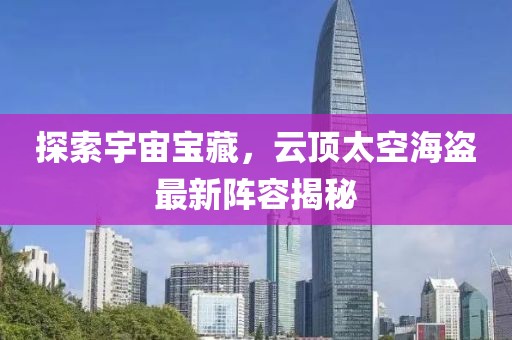 探索宇宙宝藏，云顶太空海盗最新阵容揭秘
