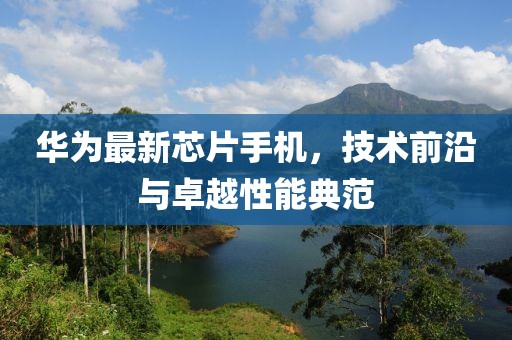 华为最新芯片手机，技术前沿与卓越性能典范