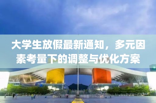大学生放假最新通知，多元因素考量下的调整与优化方案