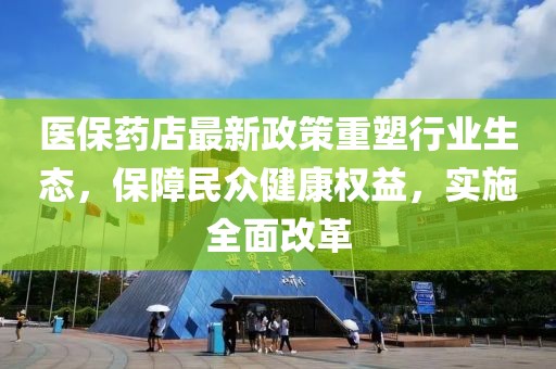 医保药店最新政策重塑行业生态，保障民众健康权益，实施全面改革