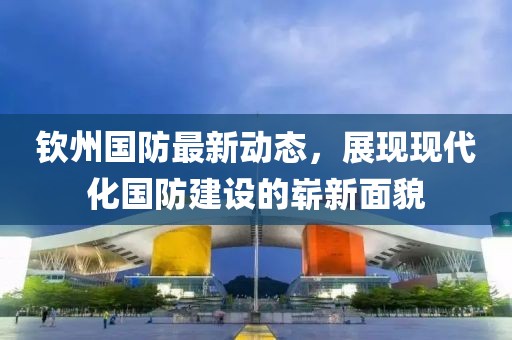 钦州国防最新动态，展现现代化国防建设的崭新面貌