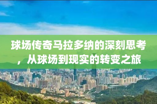 球场传奇马拉多纳的深刻思考，从球场到现实的转变之旅