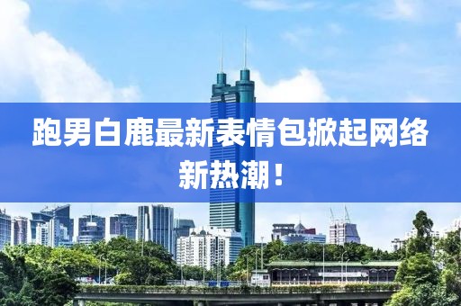 跑男白鹿最新表情包掀起网络新热潮！