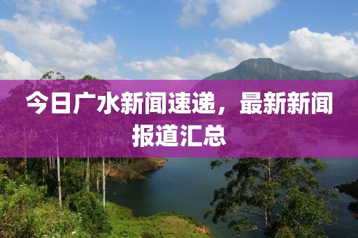 今日广水新闻速递，最新新闻报道汇总