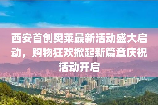 西安首创奥莱最新活动盛大启动，购物狂欢掀起新篇章庆祝活动开启