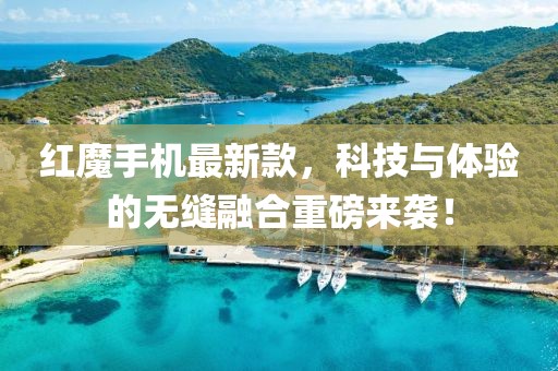 红魔手机最新款，科技与体验的无缝融合重磅来袭！