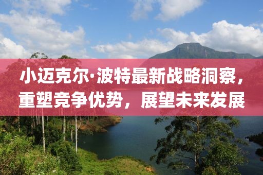 小迈克尔·波特最新战略洞察，重塑竞争优势，展望未来发展