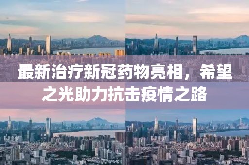 最新治疗新冠药物亮相，希望之光助力抗击疫情之路