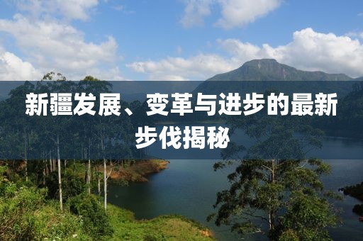 新疆发展、变革与进步的最新步伐揭秘