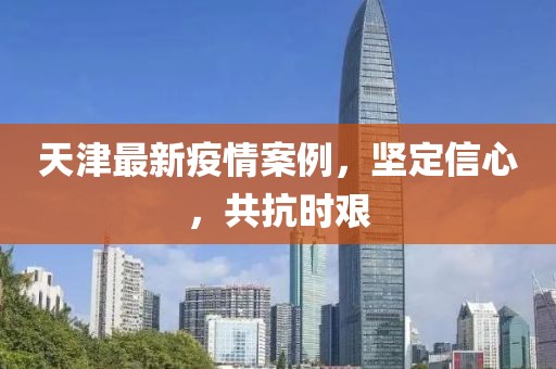 天津最新疫情案例，坚定信心，共抗时艰