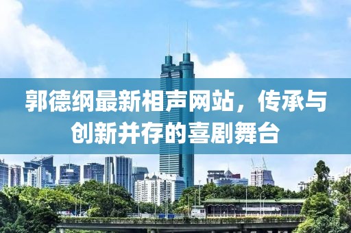 郭德纲最新相声网站，传承与创新并存的喜剧舞台