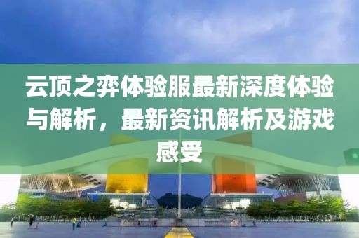 云顶之弈体验服最新深度体验与解析，最新资讯解析及游戏感受
