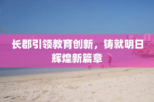 长郡引领教育创新，铸就明日辉煌新篇章