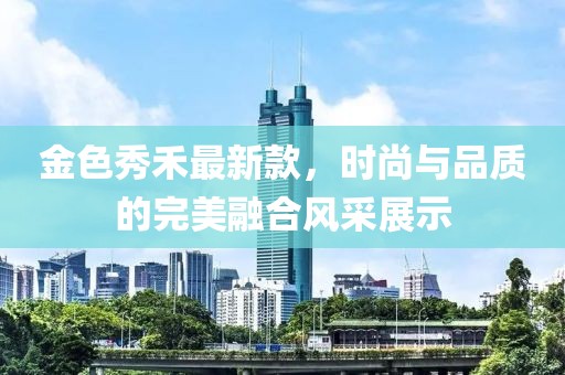 金色秀禾最新款，时尚与品质的完美融合风采展示