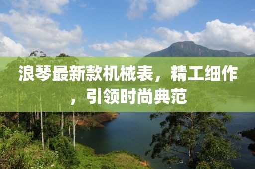浪琴最新款机械表，精工细作，引领时尚典范