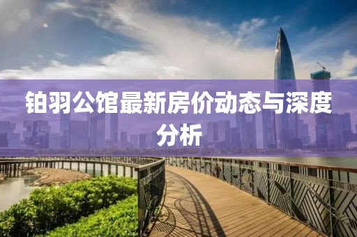 铂羽公馆最新房价动态与深度分析