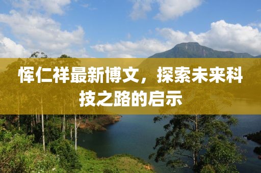 恽仁祥最新博文，探索未来科技之路的启示