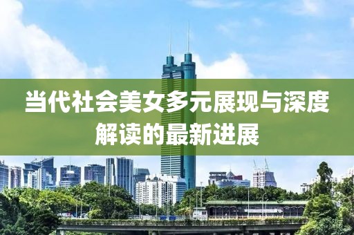 当代社会美女多元展现与深度解读的最新进展